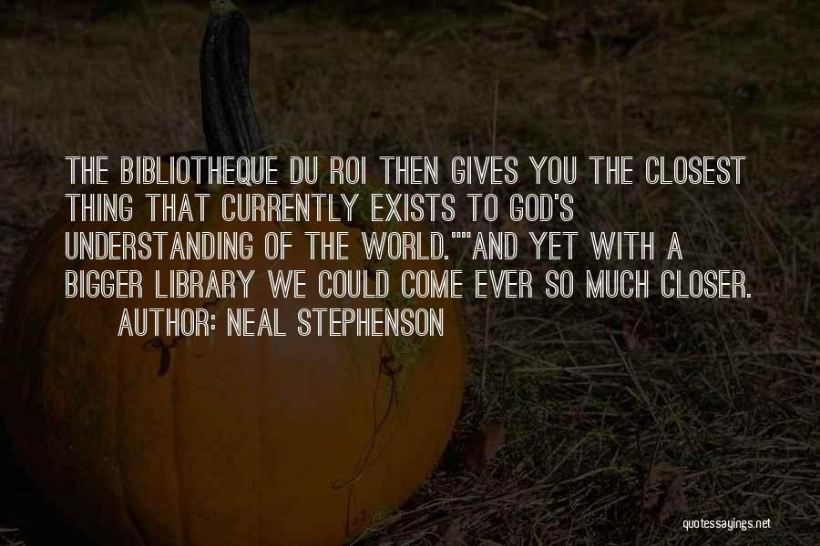 Neal Stephenson Quotes: The Bibliotheque Du Roi Then Gives You The Closest Thing That Currently Exists To God's Understanding Of The World.and Yet