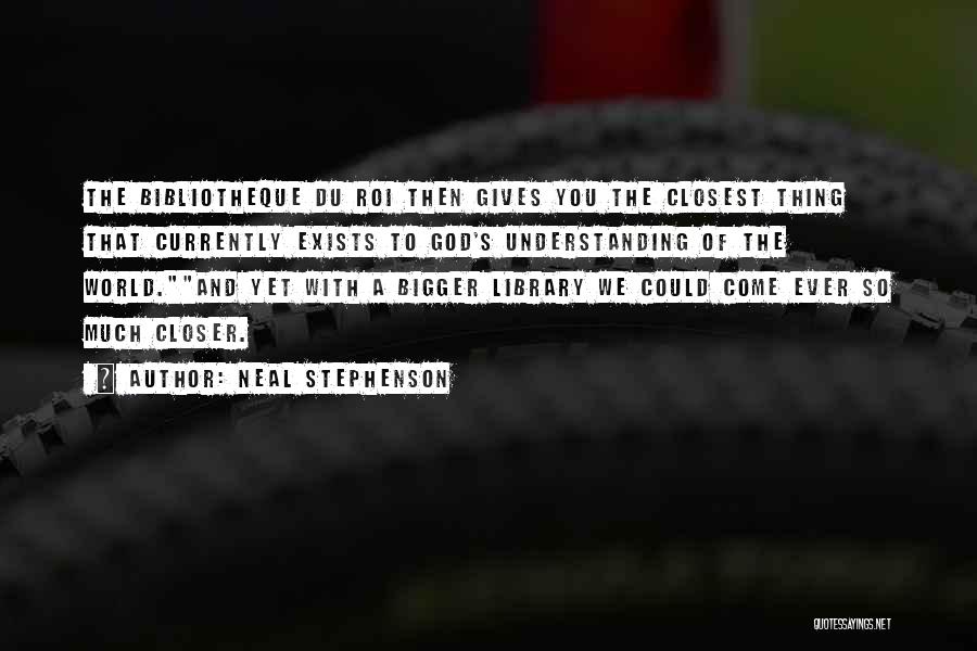Neal Stephenson Quotes: The Bibliotheque Du Roi Then Gives You The Closest Thing That Currently Exists To God's Understanding Of The World.and Yet