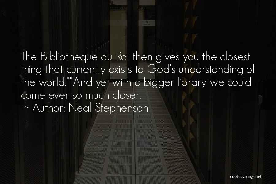 Neal Stephenson Quotes: The Bibliotheque Du Roi Then Gives You The Closest Thing That Currently Exists To God's Understanding Of The World.and Yet