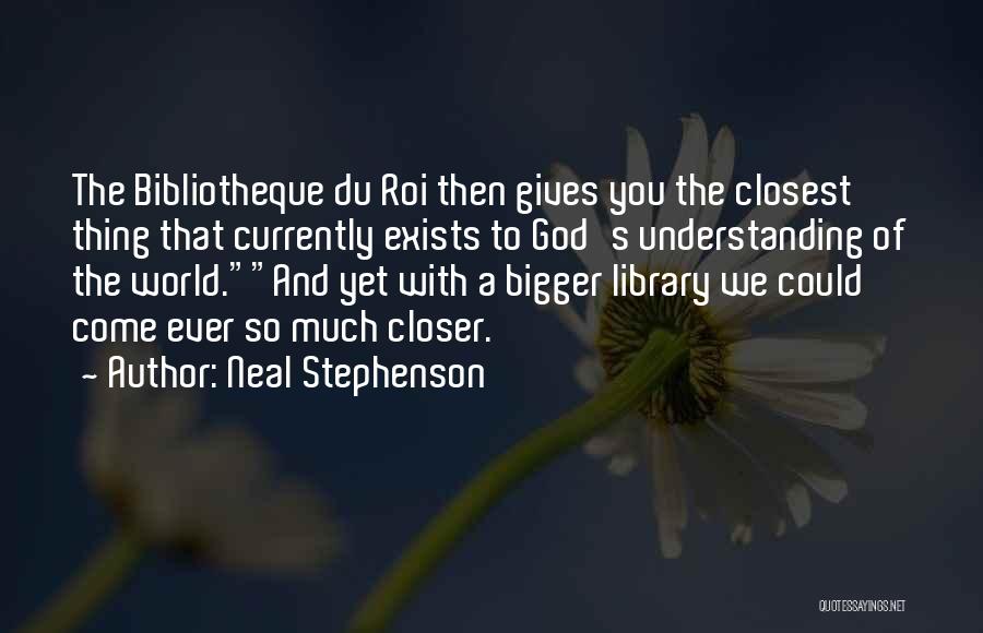Neal Stephenson Quotes: The Bibliotheque Du Roi Then Gives You The Closest Thing That Currently Exists To God's Understanding Of The World.and Yet