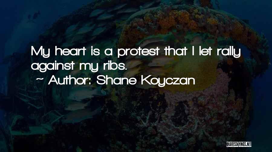 Shane Koyczan Quotes: My Heart Is A Protest That I Let Rally Against My Ribs.
