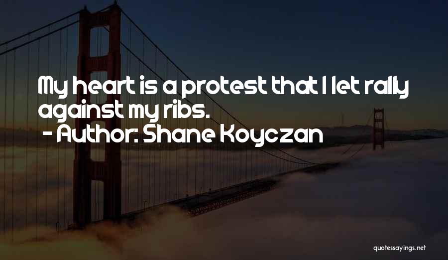 Shane Koyczan Quotes: My Heart Is A Protest That I Let Rally Against My Ribs.