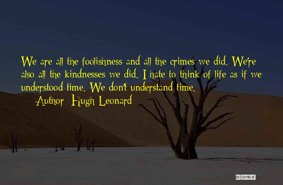 Hugh Leonard Quotes: We Are All The Foolishness And All The Crimes We Did. We're Also All The Kindnesses We Did. I Hate