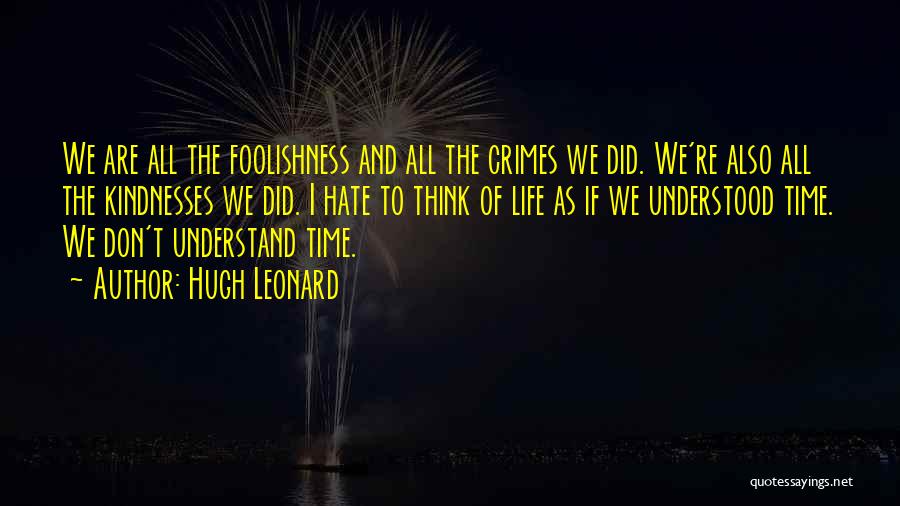 Hugh Leonard Quotes: We Are All The Foolishness And All The Crimes We Did. We're Also All The Kindnesses We Did. I Hate