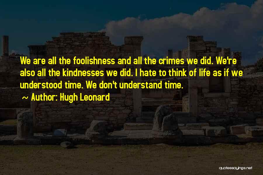 Hugh Leonard Quotes: We Are All The Foolishness And All The Crimes We Did. We're Also All The Kindnesses We Did. I Hate