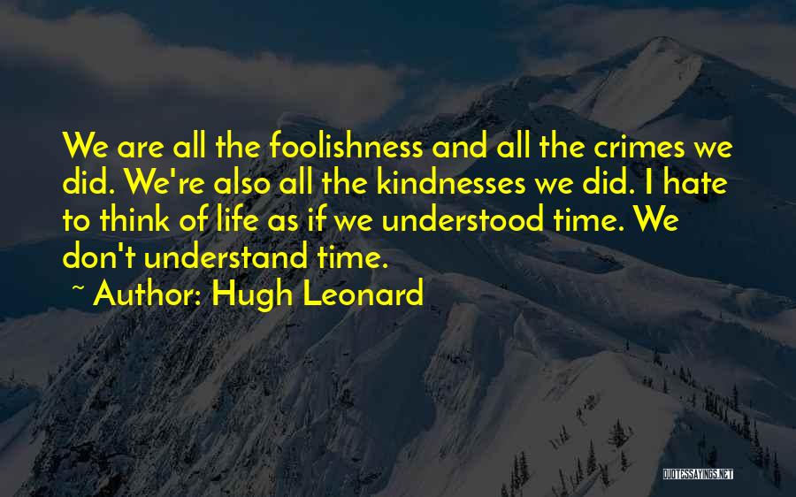 Hugh Leonard Quotes: We Are All The Foolishness And All The Crimes We Did. We're Also All The Kindnesses We Did. I Hate