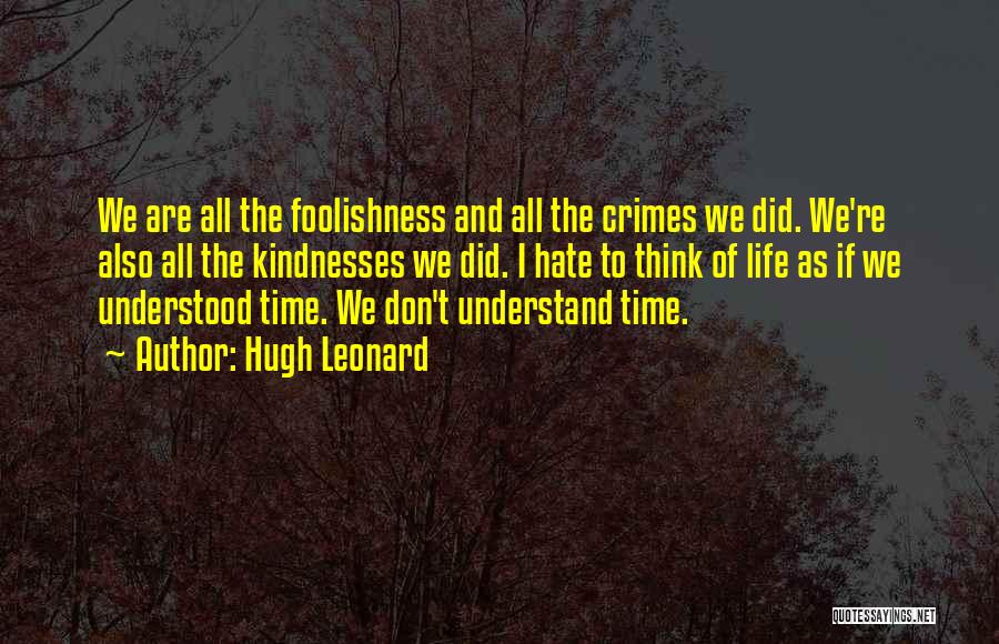 Hugh Leonard Quotes: We Are All The Foolishness And All The Crimes We Did. We're Also All The Kindnesses We Did. I Hate