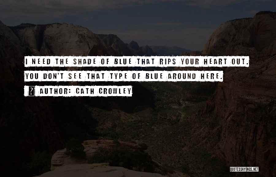 Cath Crowley Quotes: I Need The Shade Of Blue That Rips Your Heart Out. You Don't See That Type Of Blue Around Here.