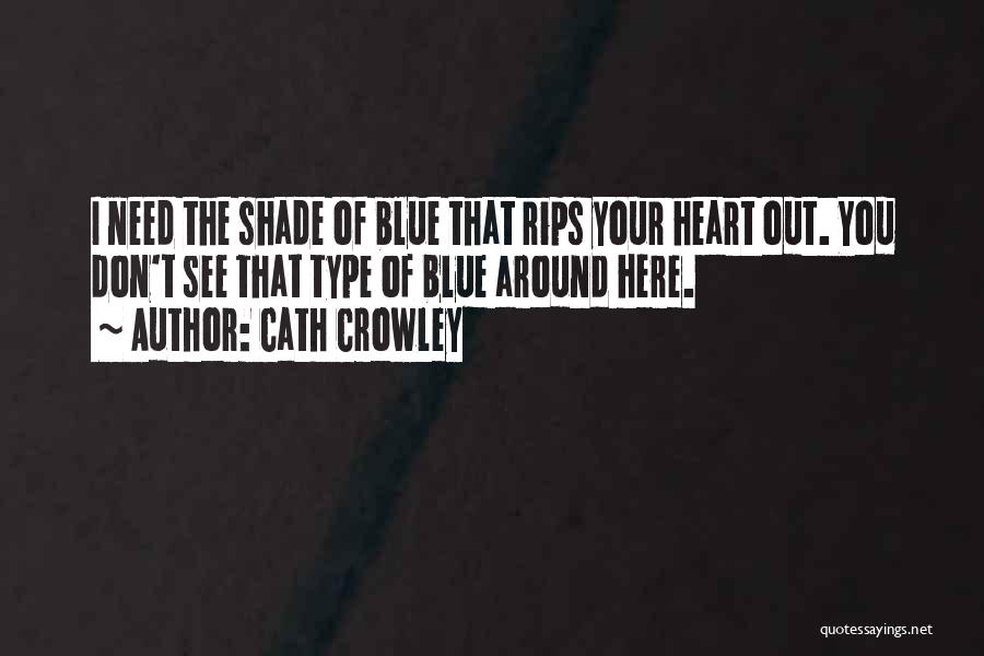 Cath Crowley Quotes: I Need The Shade Of Blue That Rips Your Heart Out. You Don't See That Type Of Blue Around Here.