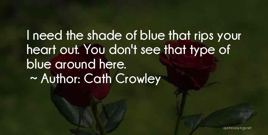 Cath Crowley Quotes: I Need The Shade Of Blue That Rips Your Heart Out. You Don't See That Type Of Blue Around Here.