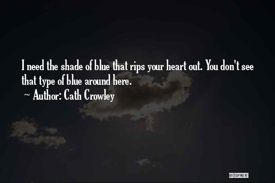 Cath Crowley Quotes: I Need The Shade Of Blue That Rips Your Heart Out. You Don't See That Type Of Blue Around Here.