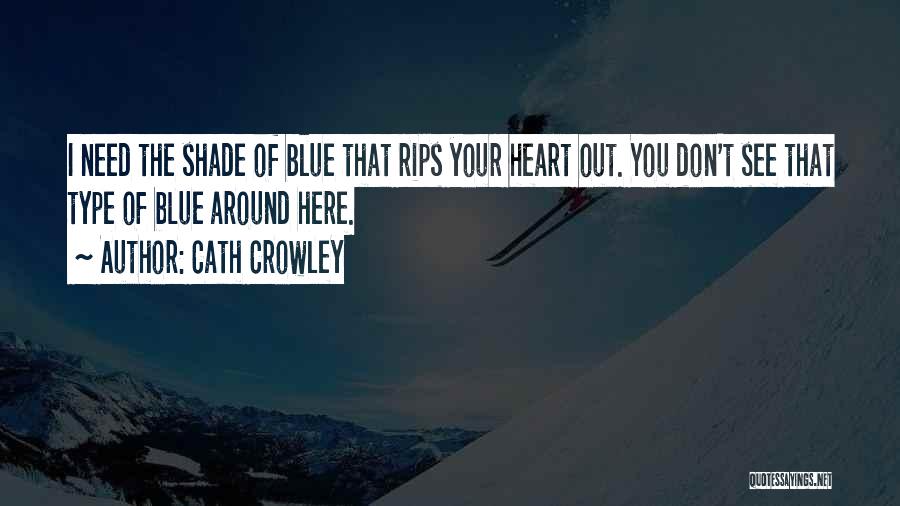 Cath Crowley Quotes: I Need The Shade Of Blue That Rips Your Heart Out. You Don't See That Type Of Blue Around Here.