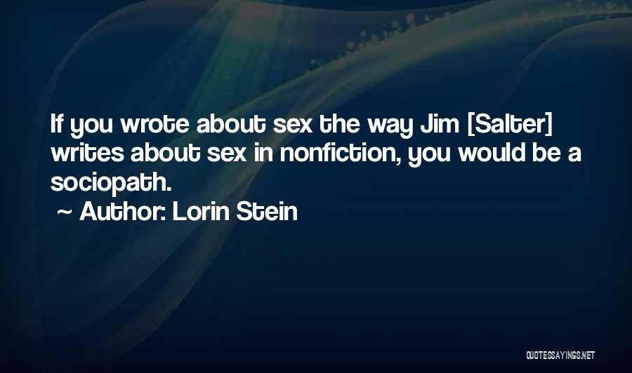 Lorin Stein Quotes: If You Wrote About Sex The Way Jim [salter] Writes About Sex In Nonfiction, You Would Be A Sociopath.