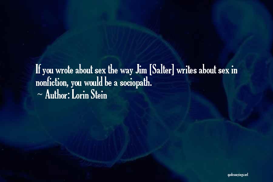 Lorin Stein Quotes: If You Wrote About Sex The Way Jim [salter] Writes About Sex In Nonfiction, You Would Be A Sociopath.