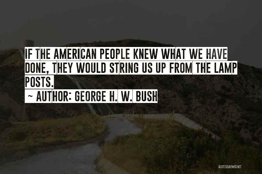 George H. W. Bush Quotes: If The American People Knew What We Have Done, They Would String Us Up From The Lamp Posts.