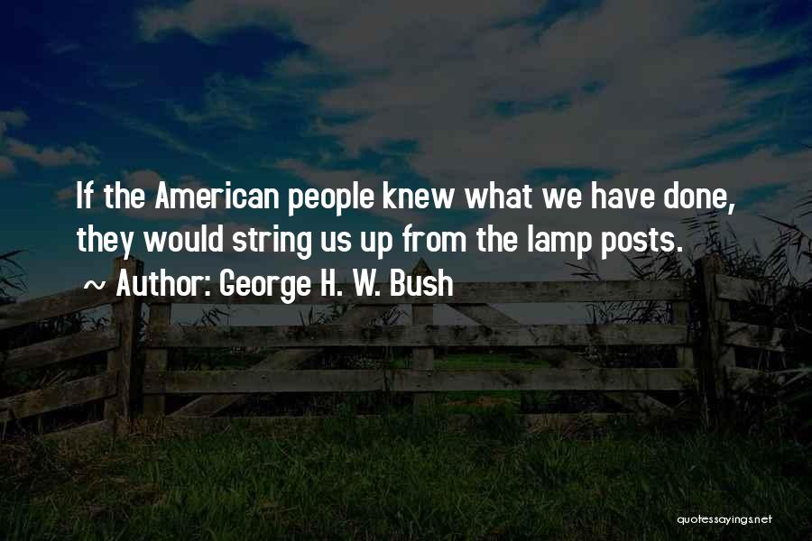 George H. W. Bush Quotes: If The American People Knew What We Have Done, They Would String Us Up From The Lamp Posts.