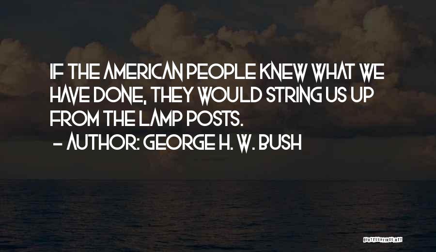 George H. W. Bush Quotes: If The American People Knew What We Have Done, They Would String Us Up From The Lamp Posts.