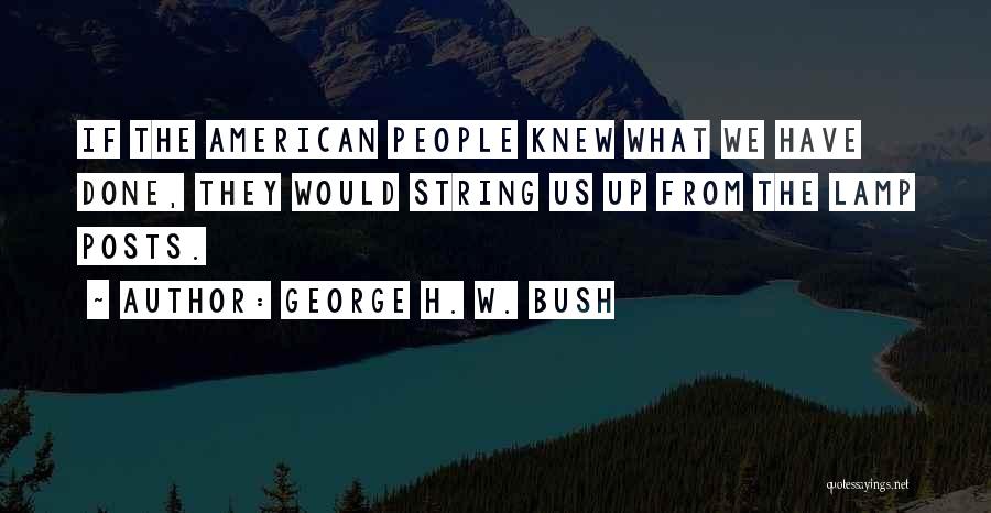 George H. W. Bush Quotes: If The American People Knew What We Have Done, They Would String Us Up From The Lamp Posts.