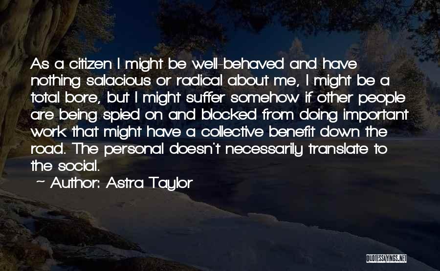 Astra Taylor Quotes: As A Citizen I Might Be Well-behaved And Have Nothing Salacious Or Radical About Me, I Might Be A Total