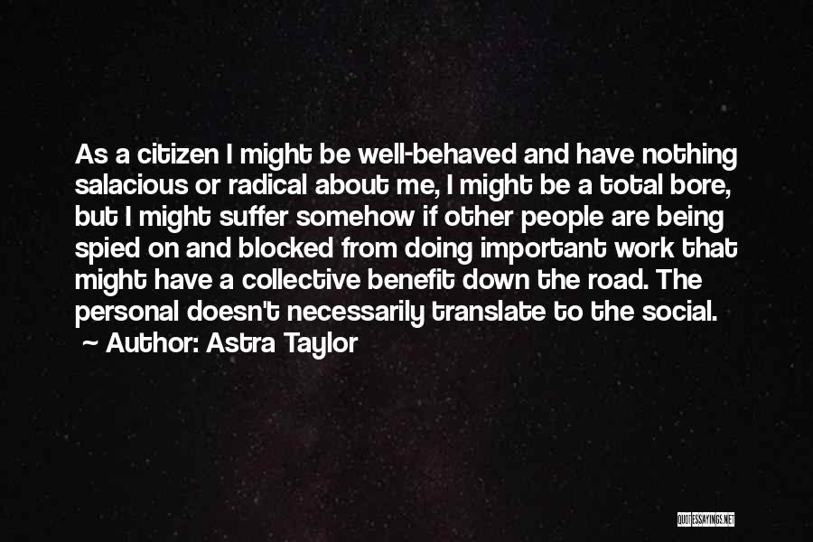 Astra Taylor Quotes: As A Citizen I Might Be Well-behaved And Have Nothing Salacious Or Radical About Me, I Might Be A Total