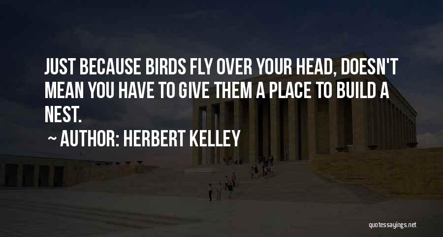 Herbert Kelley Quotes: Just Because Birds Fly Over Your Head, Doesn't Mean You Have To Give Them A Place To Build A Nest.