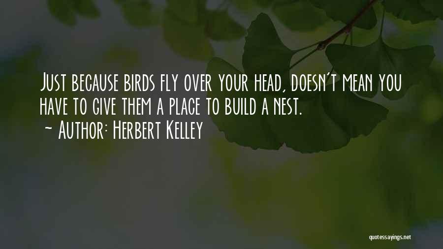 Herbert Kelley Quotes: Just Because Birds Fly Over Your Head, Doesn't Mean You Have To Give Them A Place To Build A Nest.