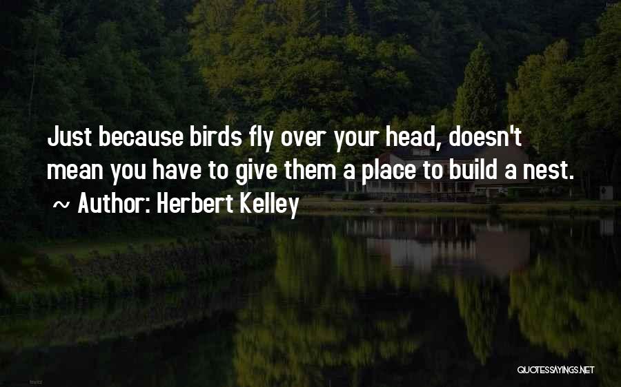 Herbert Kelley Quotes: Just Because Birds Fly Over Your Head, Doesn't Mean You Have To Give Them A Place To Build A Nest.