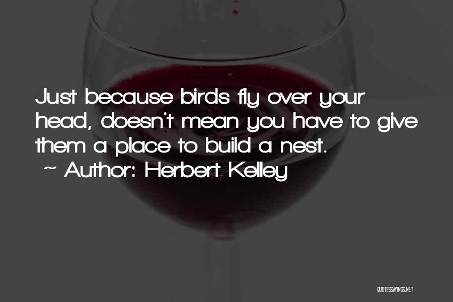 Herbert Kelley Quotes: Just Because Birds Fly Over Your Head, Doesn't Mean You Have To Give Them A Place To Build A Nest.