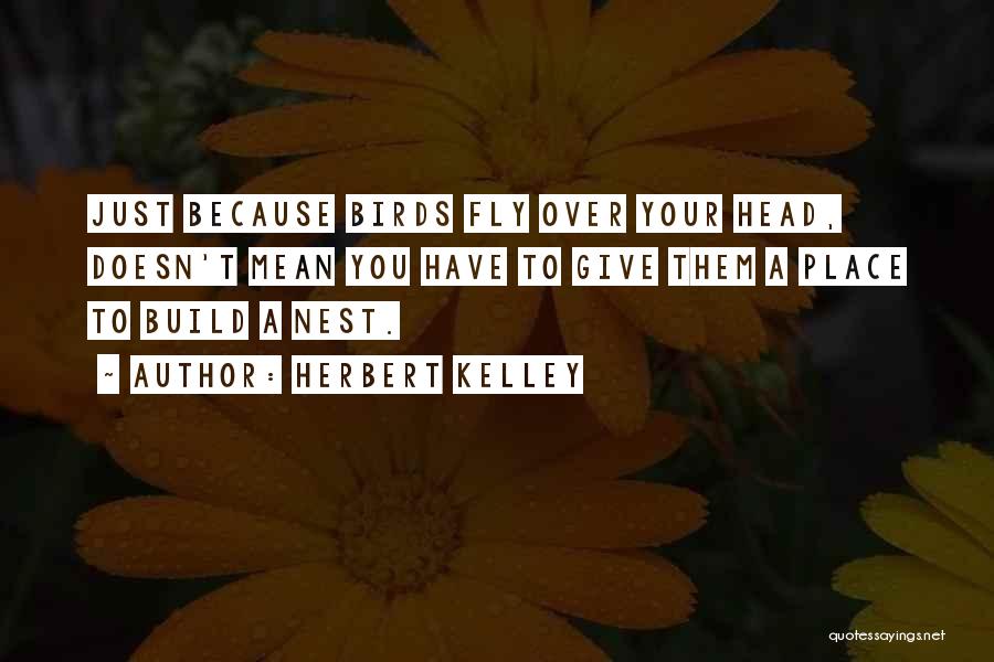 Herbert Kelley Quotes: Just Because Birds Fly Over Your Head, Doesn't Mean You Have To Give Them A Place To Build A Nest.