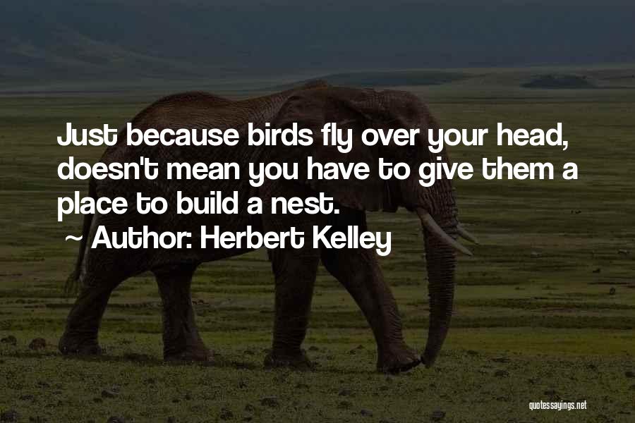 Herbert Kelley Quotes: Just Because Birds Fly Over Your Head, Doesn't Mean You Have To Give Them A Place To Build A Nest.