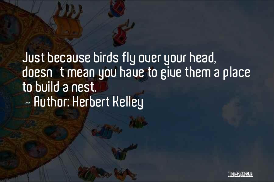 Herbert Kelley Quotes: Just Because Birds Fly Over Your Head, Doesn't Mean You Have To Give Them A Place To Build A Nest.