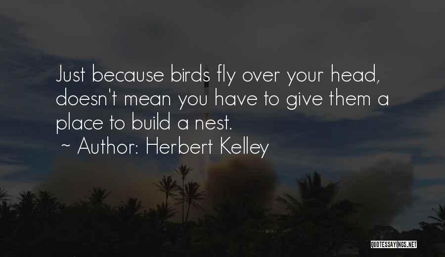 Herbert Kelley Quotes: Just Because Birds Fly Over Your Head, Doesn't Mean You Have To Give Them A Place To Build A Nest.