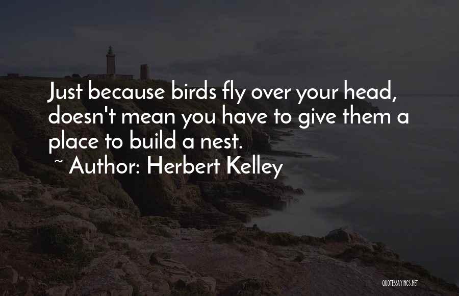 Herbert Kelley Quotes: Just Because Birds Fly Over Your Head, Doesn't Mean You Have To Give Them A Place To Build A Nest.