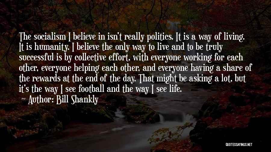 Bill Shankly Quotes: The Socialism I Believe In Isn't Really Politics. It Is A Way Of Living. It Is Humanity. I Believe The