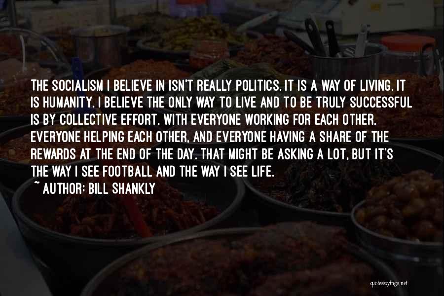 Bill Shankly Quotes: The Socialism I Believe In Isn't Really Politics. It Is A Way Of Living. It Is Humanity. I Believe The