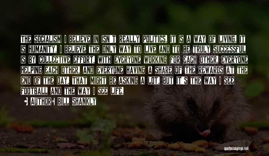 Bill Shankly Quotes: The Socialism I Believe In Isn't Really Politics. It Is A Way Of Living. It Is Humanity. I Believe The