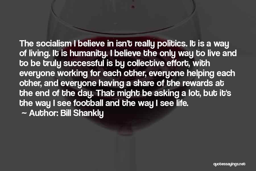 Bill Shankly Quotes: The Socialism I Believe In Isn't Really Politics. It Is A Way Of Living. It Is Humanity. I Believe The