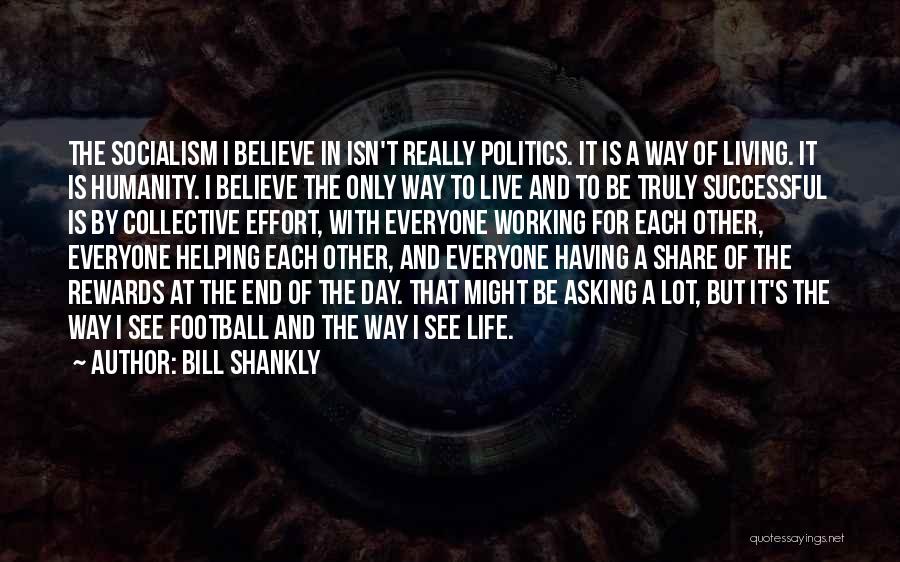 Bill Shankly Quotes: The Socialism I Believe In Isn't Really Politics. It Is A Way Of Living. It Is Humanity. I Believe The