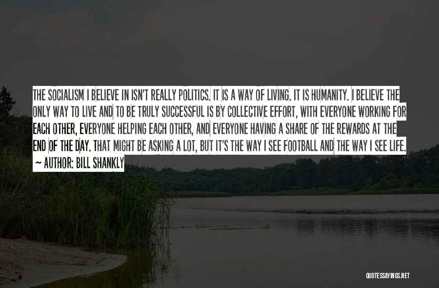 Bill Shankly Quotes: The Socialism I Believe In Isn't Really Politics. It Is A Way Of Living. It Is Humanity. I Believe The