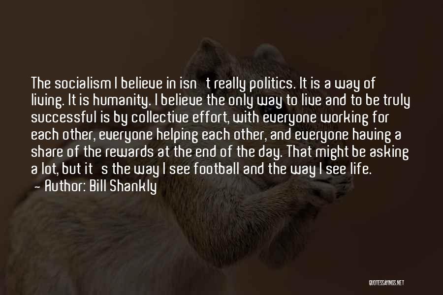 Bill Shankly Quotes: The Socialism I Believe In Isn't Really Politics. It Is A Way Of Living. It Is Humanity. I Believe The