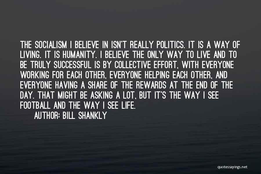 Bill Shankly Quotes: The Socialism I Believe In Isn't Really Politics. It Is A Way Of Living. It Is Humanity. I Believe The