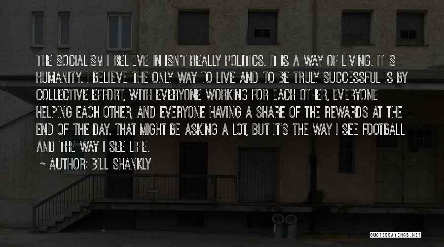 Bill Shankly Quotes: The Socialism I Believe In Isn't Really Politics. It Is A Way Of Living. It Is Humanity. I Believe The