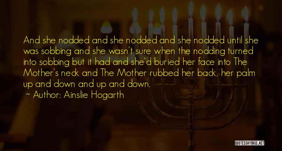 Ainslie Hogarth Quotes: And She Nodded And She Nodded And She Nodded Until She Was Sobbing And She Wasn't Sure When The Nodding