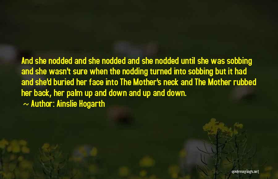 Ainslie Hogarth Quotes: And She Nodded And She Nodded And She Nodded Until She Was Sobbing And She Wasn't Sure When The Nodding