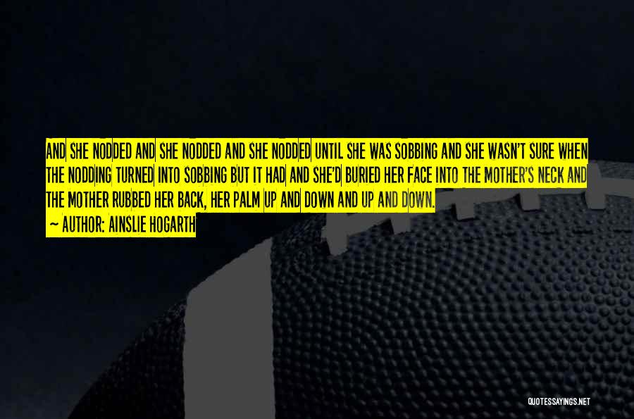 Ainslie Hogarth Quotes: And She Nodded And She Nodded And She Nodded Until She Was Sobbing And She Wasn't Sure When The Nodding
