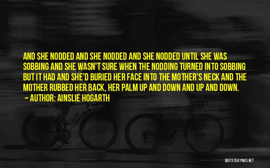 Ainslie Hogarth Quotes: And She Nodded And She Nodded And She Nodded Until She Was Sobbing And She Wasn't Sure When The Nodding