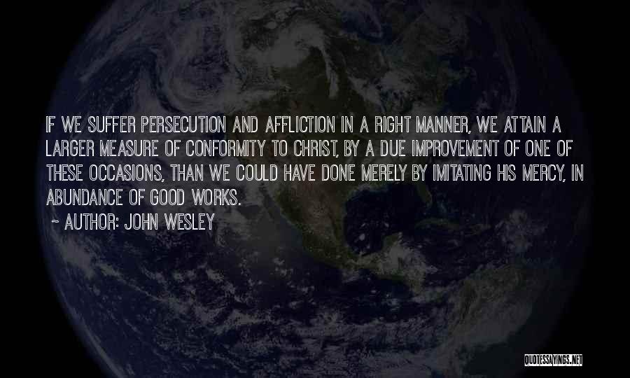 John Wesley Quotes: If We Suffer Persecution And Affliction In A Right Manner, We Attain A Larger Measure Of Conformity To Christ, By