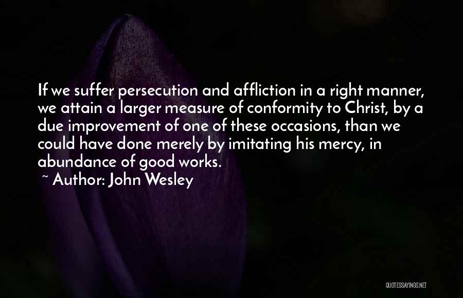 John Wesley Quotes: If We Suffer Persecution And Affliction In A Right Manner, We Attain A Larger Measure Of Conformity To Christ, By