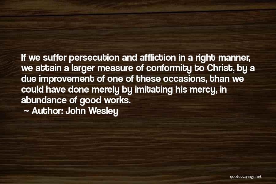 John Wesley Quotes: If We Suffer Persecution And Affliction In A Right Manner, We Attain A Larger Measure Of Conformity To Christ, By