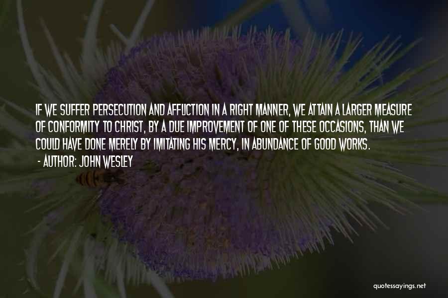 John Wesley Quotes: If We Suffer Persecution And Affliction In A Right Manner, We Attain A Larger Measure Of Conformity To Christ, By